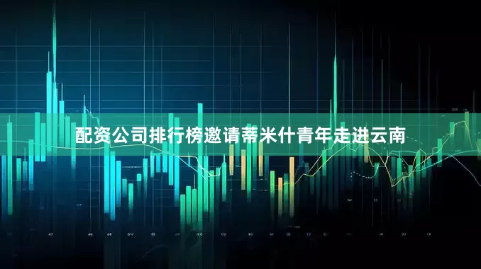 配资公司排行榜邀请蒂米什青年走进云南
