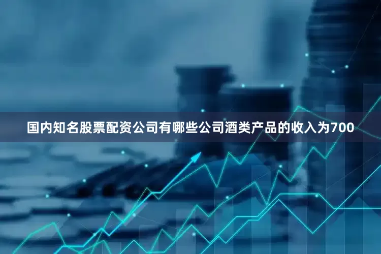 国内知名股票配资公司有哪些公司酒类产品的收入为700