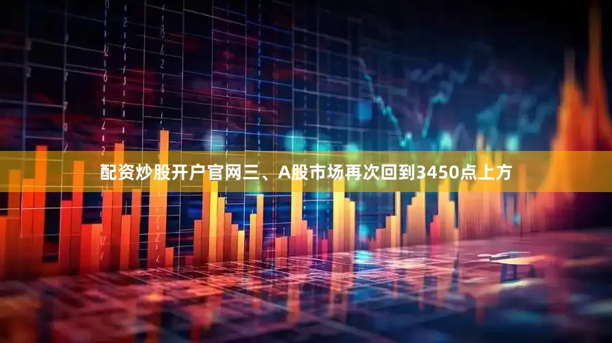 配资炒股开户官网三、A股市场再次回到3450点上方