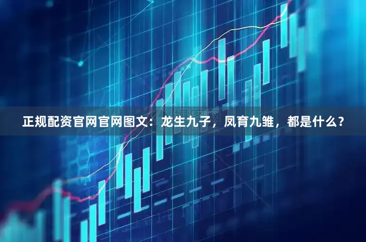 正规配资官网官网图文：龙生九子，凤育九雏，都是什么？