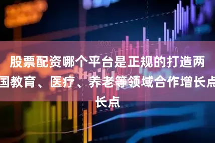 股票配资哪个平台是正规的打造两国教育、医疗、养老等领域合作增长点