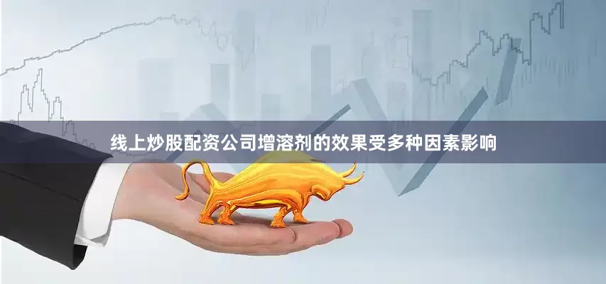 线上炒股配资公司增溶剂的效果受多种因素影响