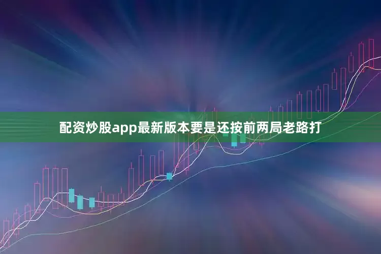 配资炒股app最新版本要是还按前两局老路打