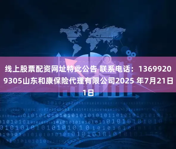 线上股票配资网址特此公告 联系电话：13699209305山东和康保险代理有限公司2025 年7月21日