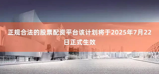 正规合法的股票配资平台该计划将于2025年7月22日正式生效