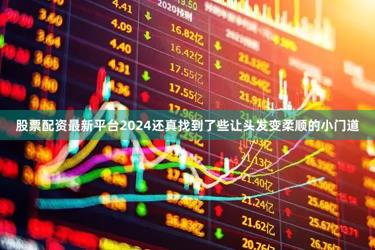 股票配资最新平台2024还真找到了些让头发变柔顺的小门道