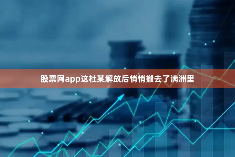 股票网app这杜某解放后悄悄搬去了满洲里