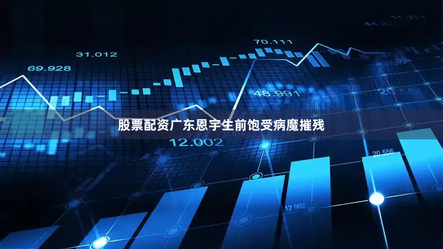 股票配资广东恩宇生前饱受病魔摧残