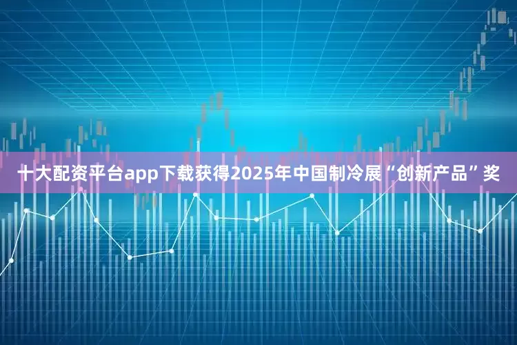 十大配资平台app下载获得2025年中国制冷展“创新产品”奖