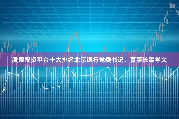 股票配资平台十大排名北京银行党委书记、董事长霍学文