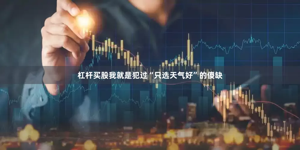 杠杆买股我就是犯过“只选天气好”的傻缺