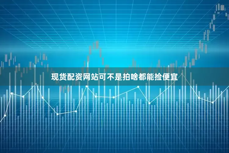 现货配资网站可不是拍啥都能捡便宜