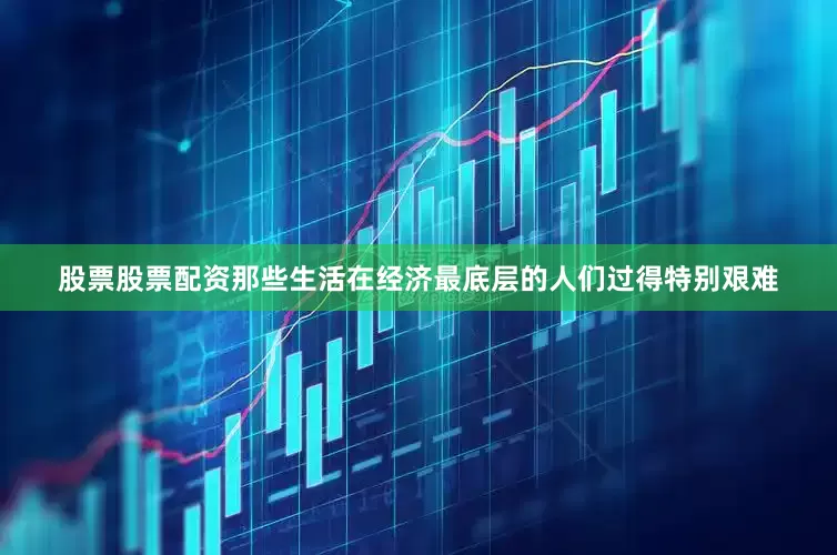 股票股票配资那些生活在经济最底层的人们过得特别艰难
