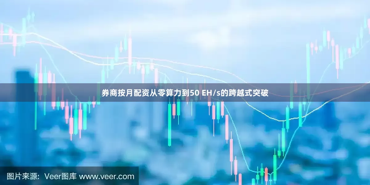 券商按月配资从零算力到50 EH/s的跨越式突破