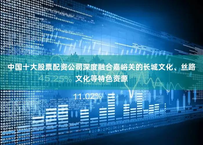 中国十大股票配资公司深度融合嘉峪关的长城文化、丝路文化等特色资源