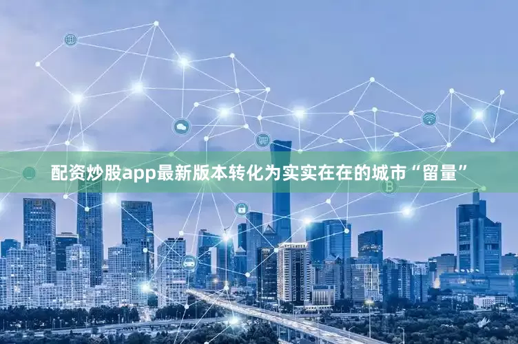 配资炒股app最新版本转化为实实在在的城市“留量”