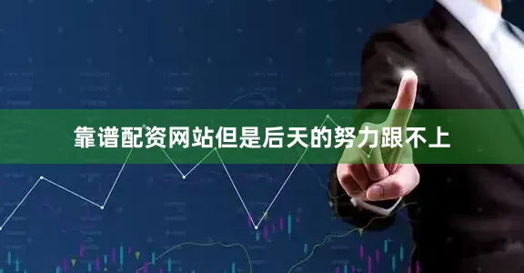 靠谱配资网站但是后天的努力跟不上